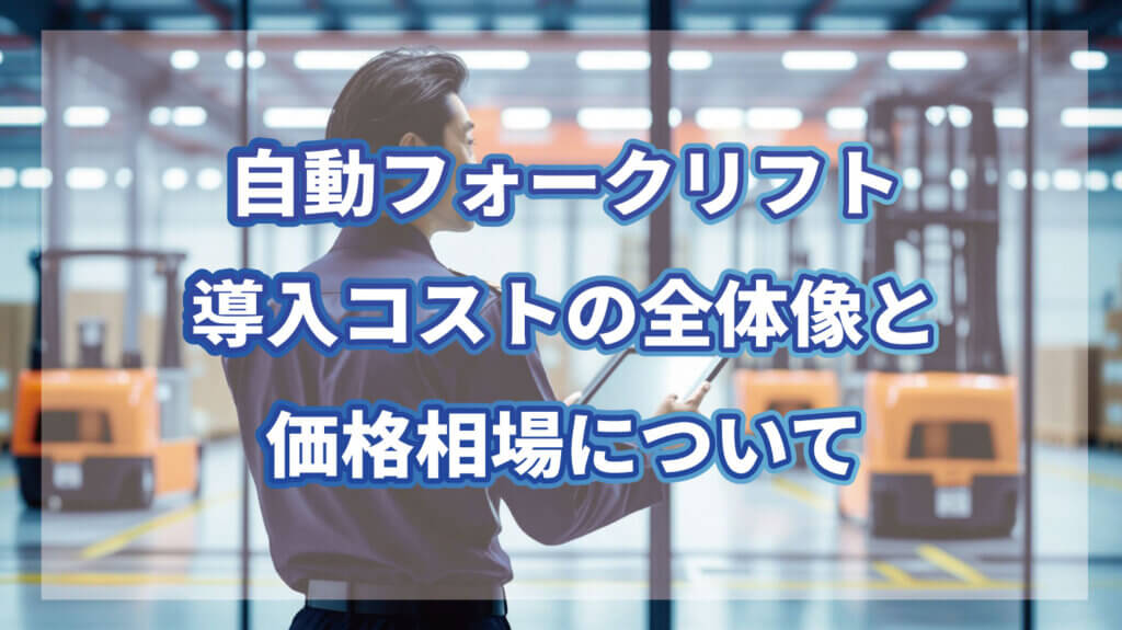 自動フォークリフトの導入コストとタイプ別の導入コストを整理しています。